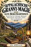 Appalachische Granny-Magie: Alte Bergtraditionen: Das alte Buch der Volksmagie, Bibelzauber, Pflanzenkunde, Schutzzauber, Zeichen, Omen und Bergbräuche