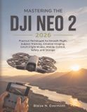 MASTERING DJI Mastering the Dji Neo 2 2026: Practical Techniques for Smooth Flight, Subject Tracking, Creative Imaging, Smart Flight Modes, Mobile Control, Safety,