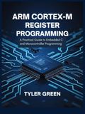 ARM CORTEX-M REGISTER PROGRAMMING: A Practical Guide to Embedded C and Microcontroller Programming