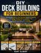 DIY Deck Building for Beginners: The Complete Step-by-Step Illustrated Guide to Designing, Permitting, Framing, Expert Installation Tips, Building ... Professional-Grade Decks on a Small Budget