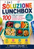 LA SOLUZIONE LUNCHBOX: 100 ricette per il pranzo a scuola, a misura di bambino, che i bambini mangiano davvero
