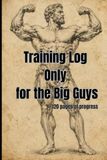 Training Log: Only for the Big Guys: 120 Pages to Track Workouts, Sets, Reps, Weight and Strength Progress