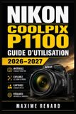 Nikon COOLPIX P1100 Guide d'utilisation 2026-2027: Maï¿½trisez le zoom extrï¿½me, les rï¿½glages essentiels, la photographie animaliï¿½re et cï¿½leste, la vidï¿½o