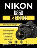 Nikon D850 user guide: An Illustrated Handbook To Setup, Master Settings And Features, With Expert Tips, And Techniques For Capturing Stunning Photos And Videos