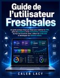 Guide Freshsales Guide de l'utilisateur: Un guide pratique étape par étape pour maîtriser le CRM, gérer les prospects et les transactions, automatiser les ... d'IA et développer les relations clients.