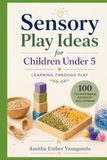 Sensory Play Ideas for Children Under 5: Learning Through Play: 100 Fun and Engaging Activities for Early Childhood