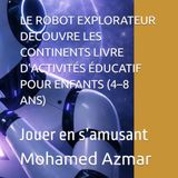 LE ROBOT EXPLORATEUR DÉCOUVRE LES CONTINENTS LIVRE D’ACTIVITÉS ÉDUCATIF POUR ENFANTS (4–8 ANS): Jouer en s’amusant