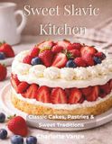Sweet Slavic Kitchen Classic Cakes, Pastries & Sweet Traditions