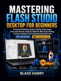 MASTERING Flashforge MASTERING FLASH STUDIO DESKTOP FOR BEGINNERS: A Practical Guide to Slicing, Printer Setup, First-Layer Success, Supports, Materials, Updates, and Troubleshooting Failed Prints