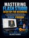 MASTERING Flashforge MASTERING FLASH STUDIO DESKTOP FOR BEGINNERS: A Practical Guide to Slicing, Printer Setup, First-Layer Success, Supports, Materials, Updates, and Troubleshooting Failed Prints
