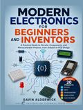 MODERN ELECTRONICS FOR BEGINNERS AND INVENTORS: A Practical Guide to Circuits, Components, and Microcontroller Projects, from Arduino to PCB Design