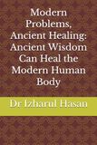 Modern Problems, Ancient Healing: Ancient Wisdom Can Heal the Modern Human Body