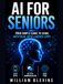 Artificial Intelligence for Seniors: Your Simple Guide to Using Artificial Intelligence Apps