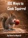 100 Ways to Cook Squirrel: Traditional, Modern, and Forgotten Methods for Preparing America's Most Overlooked Game