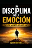 LA DISCIPLINA DE LA EMOCIÓN: Siente menos. Logra más.