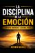 LA DISCIPLINA DE LA EMOCIÓN: Siente menos. Logra más.