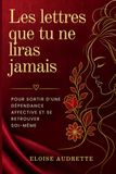 Les Lettres Que Tu Ne Liras Jamais: Comment Sortir D'Une Dépendance Affective Et Se Retrouver Soi-Même