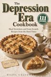 The Depression Era Cookbook: Meal Stretchers and From-Scratch Recipes from the Hard Times, Each with Its Story, What It Cost in 1933, What It Costs per Serving Today, and Measurements That Work