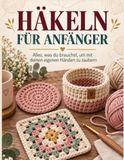 Häkeln für Anfänger: Vollständige Anleitung zum Häkeln Lernen mit 15 Dekorativen Mustern, 10 Projekten und 30-Tage-Plan