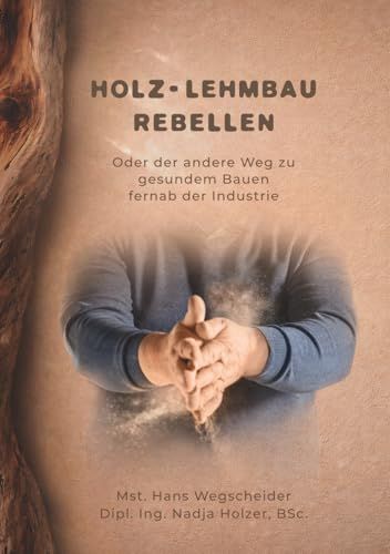 Holz- Lehmbau Rebellen: Oder der andere Weg zu gesundem Bauen fernab der Industrie