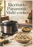 Ricettario Panasonic Ricettario Panasonic Multi-cooker: Ricette Semplici, Gustose e Versatili per Preparare Primi Piatti, Secondi, Contorni, Zuppe, Colazioni e Dolci in Modo Facile e Quotidiano.