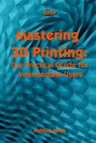 Mastering 3D Printing for Beginners, Intermediate & Pro Users: Mastering Techniques & Tips 2025