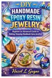 DIY Handmade Epoxy Resin Jewelry: Beginner to Advanced Guide to Making Stunning Handmade Epoxy Jewelries