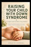 Raising Your Child With Down Syndrome: A Complete Guide From Birth to Young Adulthood: Practical Tools, Milestone Checklists, and Everyday Strategies to Help Your Child Thrive at Every Stage