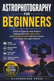 ASTROPHOTOGRAPHY FOR BEGINNERS: A Practical Step-by-Step Guide to Capturing the Milky Way, Stars, and Deep-Sky Wonders with Any Camera Even Under City Light Pollution