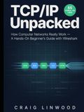 TCP/IP UNPACKED: How Computer Networks Really Work — A Hands-On Beginner's Guide to Ethernet, IP, TCP, UDP, DNS and HTTP, with Wireshark Labs and Troubleshooting