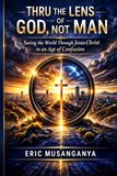 Thru the Lens of God, Not Man: Seeing the World Through Jesus Christ in an Age of Confusion