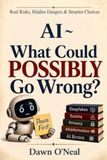 AI ~ What Could POSSIBLY Go Wrong?: A Practical Guide to the Real Risks, Hidden Dangers and Smarter Choices in an AI-Powered World