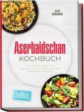 Aserbaidschan Kochbuch: Die leckersten Rezepte der aserbaidschanischen Küche für jeden Geschmack und Anlass - inkl. Brotrezepten, Fingerfood, Getränken uvm.