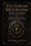 Victorian Mourning Decoded: A Reader’s Guide to Jewelry, Rituals, and the Culture of Grief