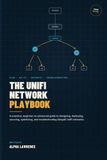The Unifi The Unifi Network Playbook: A Practical Beginner-to-Advanced Guide to Designing, Deploying, Securing, Optimizing, and Troubleshooting Ubiquiti UniFi Networks