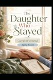 The Daughter Who Stayed: A Caregiver's Journal for the Adult Daughter Caring for an Aging Parent. Guided Logs, Prompts, and a Place to Feel Seen