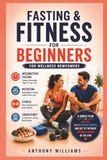 Fasting and Fitness for Beginners: A Simple Plan to Lose Fat, Build Healthy Habits, and Get Fit Without Spending Hours in the Gym