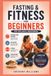 Fasting and Fitness for Beginners: A Simple Plan to Lose Fat, Build Healthy Habits, and Get Fit Without Spending Hours in the Gym