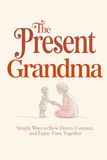 The Present Grandma: Simple Ways to Create Meaningful Moments With Your Grandchild