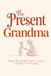 The Present Grandma: Simple Ways to Create Meaningful Moments With Your Grandchild