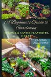 A Beginner’s Guide to Gardening: Sprout & Savor Flavorful Herbs: Indoor & Outdoor Herb Gardening for Beginners