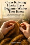 Crazy Knitting Hacks Every Beginner Wishes They Knew: 100+ Beginner-Friendly Tips for Both English and Continental Style — Clear Instructions, and Finally Go from Frustrated to Confident Knitter