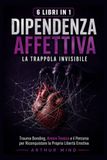 DIPENDENZA AFFETTIVA: LA TRAPPOLA INVISIBILE: Trauma Bonding, Amore Tossico e il Percorso per Riconquistare la Propria Libertà Emotiva