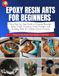 EPOXY RESIN ARTS FOR BEGINNERS: Easy Step-by-Step Guide to Creating Beautiful Resin Crafts, Avoiding Costly Mistakes, and Building Skills & Confidence from Scratch