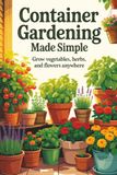 Container Gardening Made Simple: Grow Vegetables, Herbs, and Flowers Anywhere