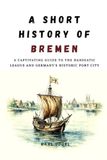 A Bremen A Short History of Bremen: A Captivating Guide to the Hanseatic League and Germany's Historic Port City