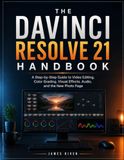 THE DAVINCI RESOLVE 21 HANDBOOK: A Step-by-Step Guide to Video Editing, Color Grading, Visual Effects, Audio, and the New Photo Page