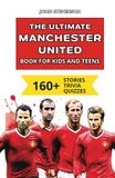 The Manchester United The Ultimate Manchester United Book For Kids And Teens: 160+ Fun, Surprising, And Educational Stories And Trivia Quizzes About Players And History