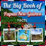 The Big Book of Papua New Guinea Facts: An Educational Country Travel Picture Book for Kids about History, Destination Places, Animals, and Many More
