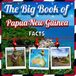 The Big Book of Papua New Guinea Facts: An Educational Country Travel Picture Book for Kids about History, Destination Places, Animals, and Many More